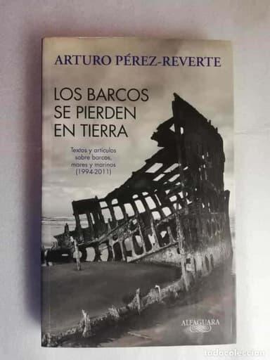 A. PÉREZ-REVERTE - LOS BARCOS SE PIERDEN EN TIERRA BARCOS, MARES Y MARINOS (1994-2011)
