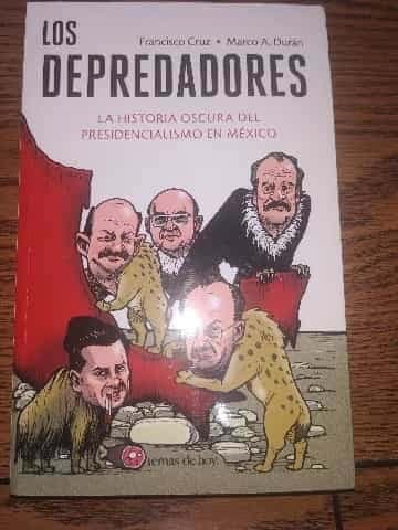 Los depredadores. La historia oscura del presidencialismo en México.