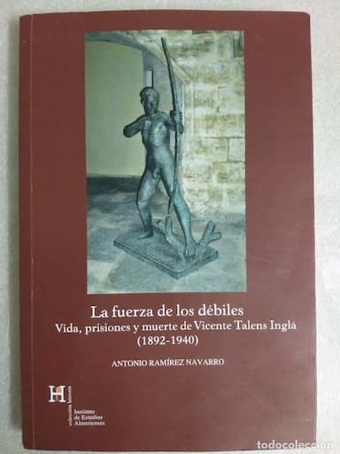 LA FUERZA DE LOS DÉBILES. VIDA, PRISIONES Y MUERTE DE VICENTE TALENS INGLÁ (1892 - 1940) ALMERIA